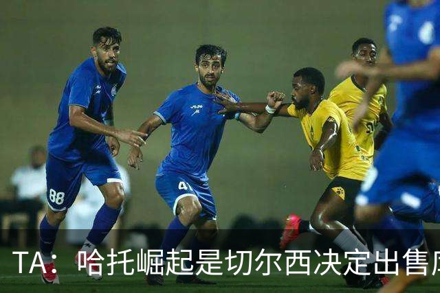 TA：哈托崛起是切尔西决定出售库库的重要因素，前者是非卖品